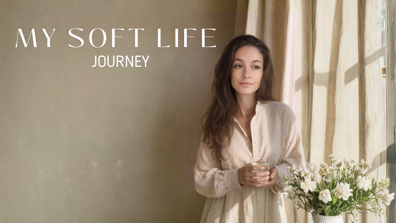 A young woman with long brown hair stands indoors near a softly lit window with beige curtains. She wears a cream-colored shirt and holds a clear glass of water. A vase of white flowers sits nearby. The scene conveys a peaceful, minimalist lifestyle. Text on the left reads “MY SOFT LIFE JOURNEY.